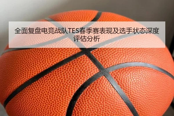 全面复盘电竞战队TES春季赛表现及选手状态深度评估分析（JIUYOUSPORTS）