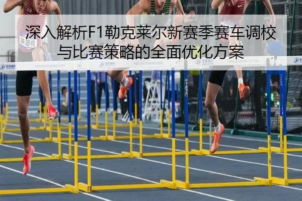 深入解析F1勒克莱尔新赛季赛车调校与比赛策略的全面优化方案（JIUYOUSPORTS）